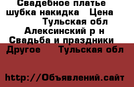 Свадебное платье   шубка накидка › Цена ­ 10 000 - Тульская обл., Алексинский р-н Свадьба и праздники » Другое   . Тульская обл.